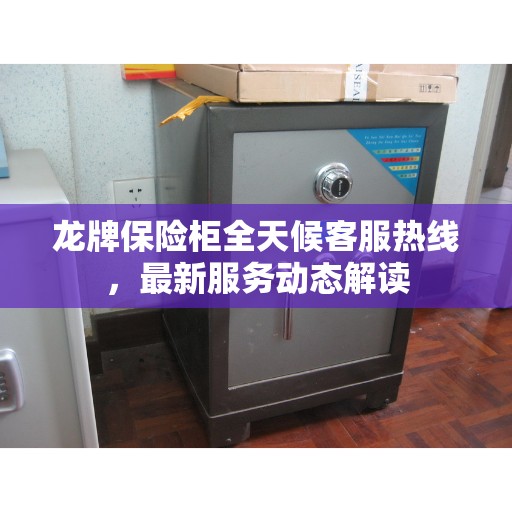 龙牌保险柜全天候客服热线，最新服务动态解读