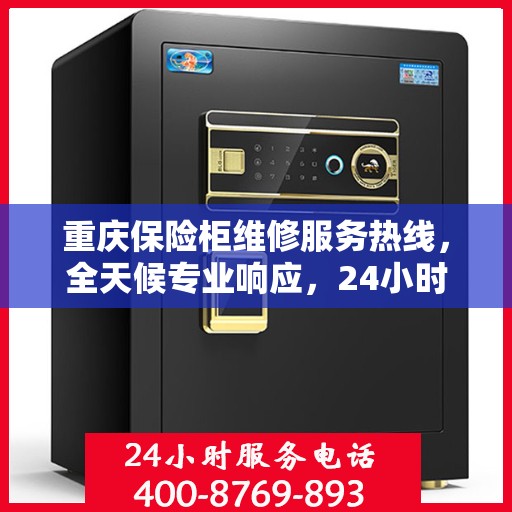 重庆保险柜维修服务热线，全天候专业响应，24小时无忧保障