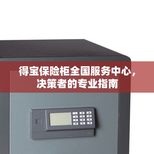 得宝保险柜全国服务中心，决策者的专业指南