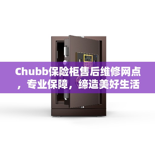 Chubb保险柜售后维修网点，专业保障，缔造美好生活