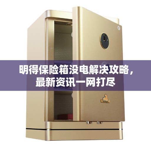 明得保险箱没电解决攻略，最新资讯一网打尽