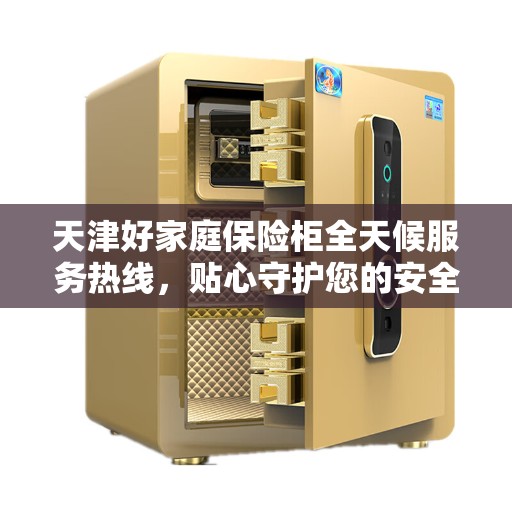 天津好家庭保险柜全天候服务热线，贴心守护您的安全需求